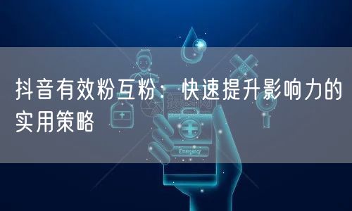 抖音有效粉互粉：快速提升影响力的实用策略