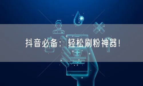 抖音必备：轻松刷粉神器！