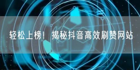 轻松上榜！揭秘抖音高效刷赞网站