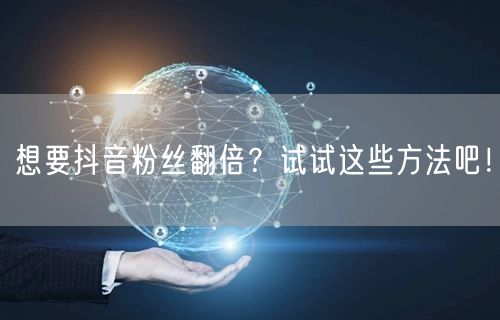 想要抖音粉丝翻倍？试试这些方法吧！