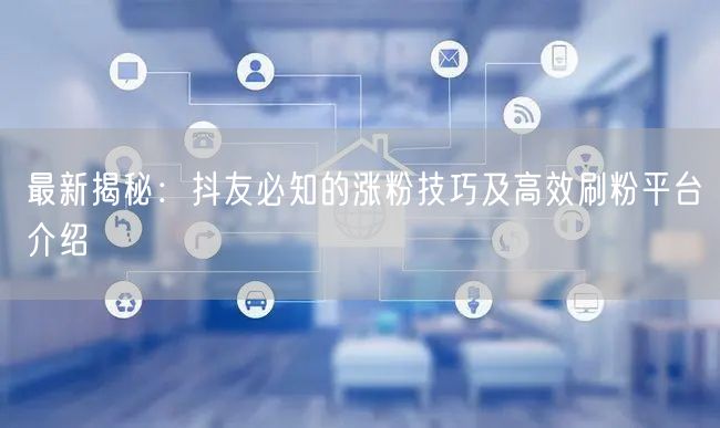 最新揭秘：抖友必知的涨粉技巧及高效刷粉平台介绍