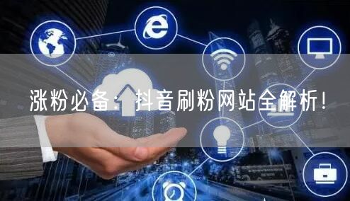 涨粉必备：抖音刷粉网站全解析！