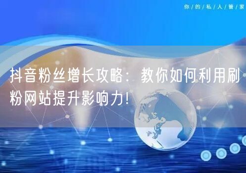 抖音粉丝增长攻略：教你如何利用刷粉网站提升影响力！