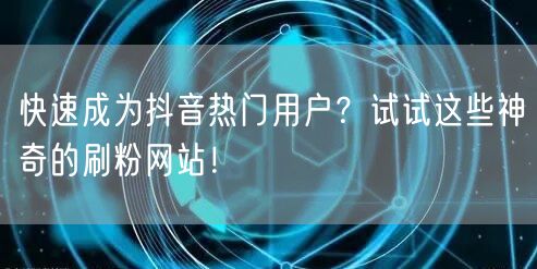 快速成为抖音热门用户？试试这些神奇的刷粉网站！