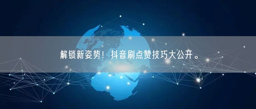 解锁新姿势！抖音刷点赞技巧大公开。