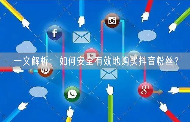 一文解析：如何安全有效地购买抖音粉丝？