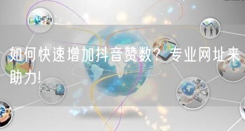 如何快速增加抖音赞数？专业网址来助力!