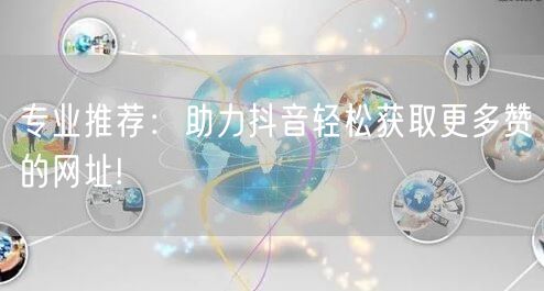 专业推荐：助力抖音轻松获取更多赞的网址!