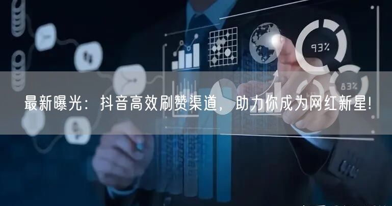 最新曝光：抖音高效刷赞渠道，助力你成为网红新星!
