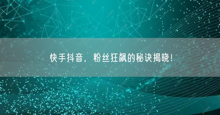 快手抖音，粉丝狂飙的秘诀揭晓！