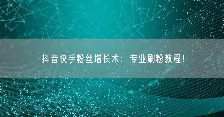 抖音快手粉丝增长术：专业刷粉教程！