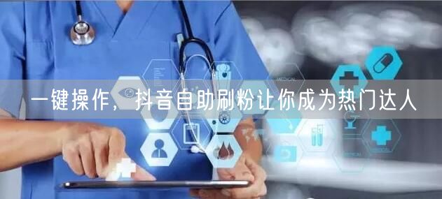 一键操作，抖音自助刷粉让你成为热门达人