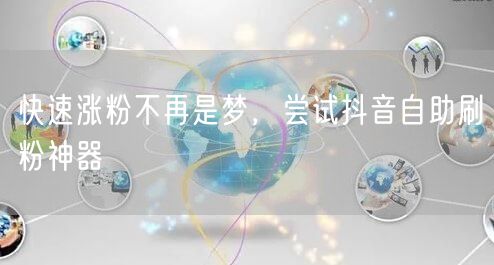 快速涨粉不再是梦，尝试抖音自助刷粉神器