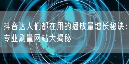 抖音达人们都在用的播放量增长秘诀：专业刷量网站大揭秘