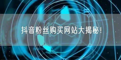 抖音粉丝购买网站大揭秘！
