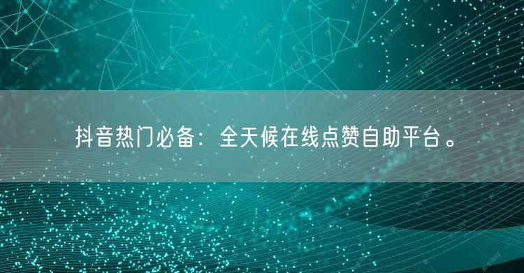抖音热门必备：全天候在线点赞自助平台。