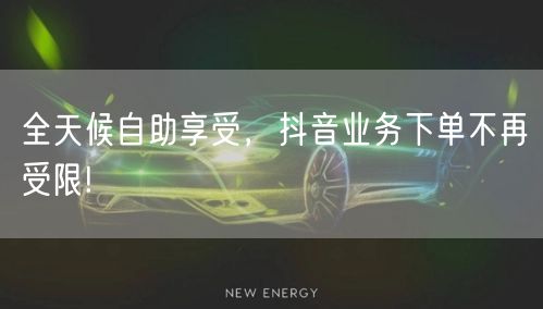全天候自助享受，抖音业务下单不再受限!