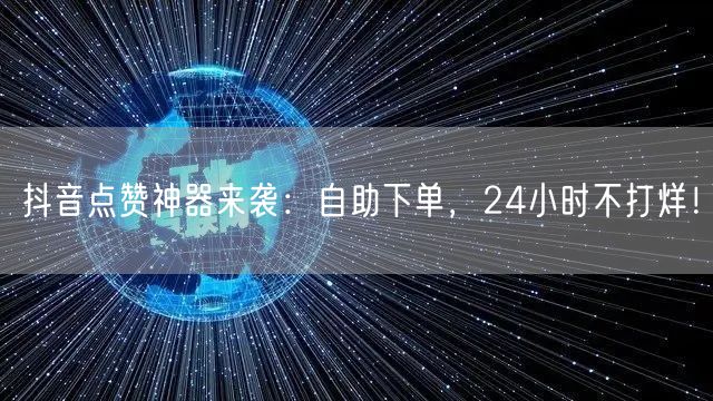 抖音点赞神器来袭：自助下单，24小时不打烊！