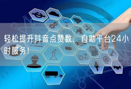 轻松提升抖音点赞数，自助平台24小时服务！