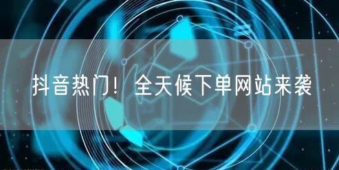 抖音热门！全天候下单网站来袭