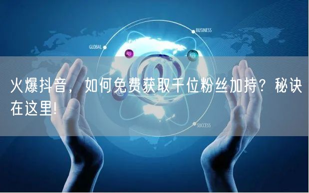 火爆抖音，如何免费获取千位粉丝加持？秘诀在这里!