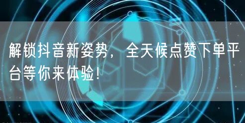 解锁抖音新姿势，全天候点赞下单平台等你来体验！