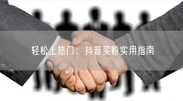 轻松上热门：抖音买粉实用指南