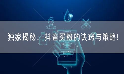 独家揭秘：抖音买粉的诀窍与策略!