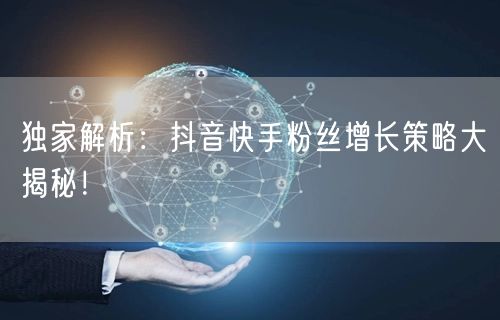 独家解析：抖音快手粉丝增长策略大揭秘！