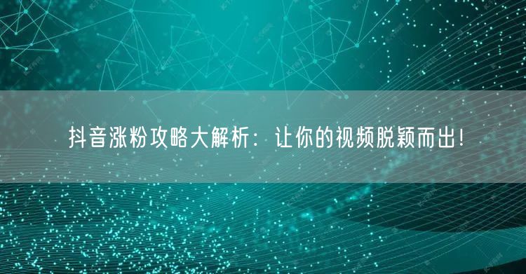 抖音涨粉攻略大解析：让你的视频脱颖而出！