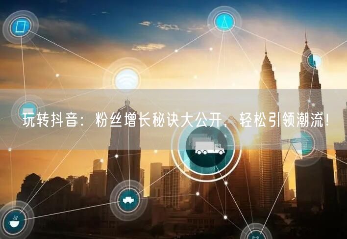 玩转抖音：粉丝增长秘诀大公开，轻松引领潮流！