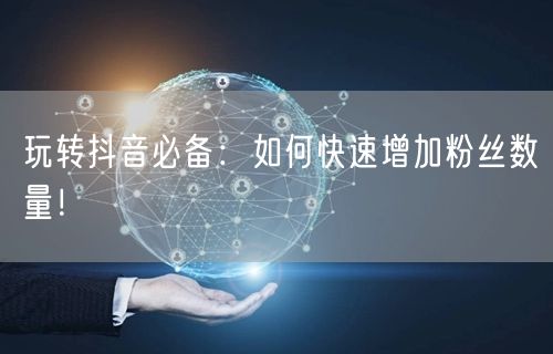 玩转抖音必备：如何快速增加粉丝数量！
