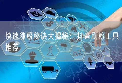 快速涨粉秘诀大揭秘：抖音刷粉工具推荐