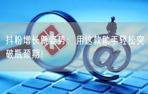 抖粉增长新姿势：用这款助手轻松突破瓶颈期！
