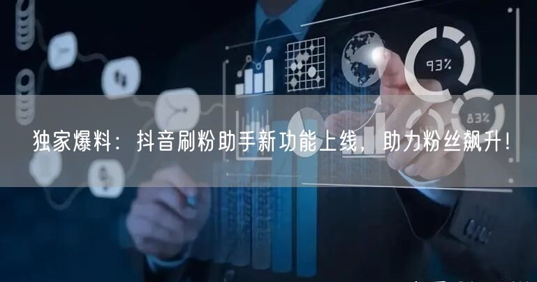 独家爆料：抖音刷粉助手新功能上线，助力粉丝飙升！