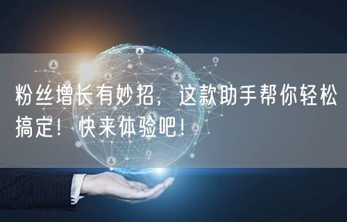 粉丝增长有妙招，这款助手帮你轻松搞定！快来体验吧！