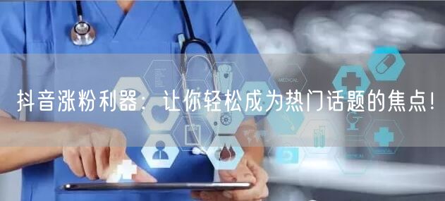 抖音涨粉利器：让你轻松成为热门话题的焦点！