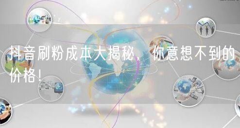 抖音刷粉成本大揭秘，你意想不到的价格！