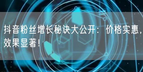抖音粉丝增长秘诀大公开：价格实惠，效果显著！