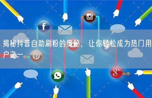揭秘抖音自助刷粉的奥秘，让你轻松成为热门用户之一