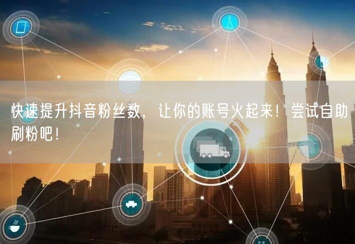 快速提升抖音粉丝数，让你的账号火起来！尝试自助刷粉吧！
