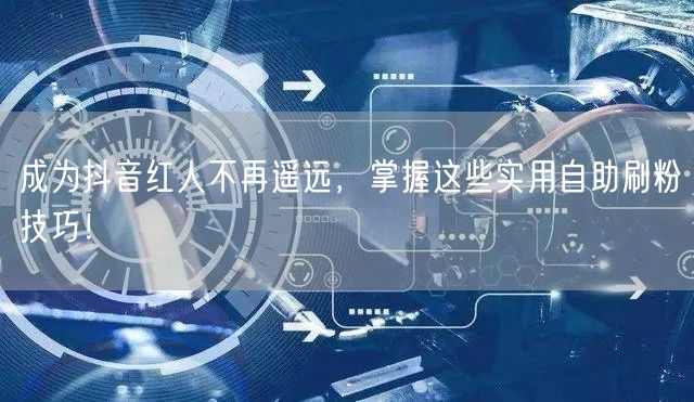 成为抖音红人不再遥远，掌握这些实用自助刷粉技巧！