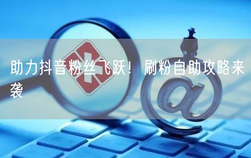 助力抖音粉丝飞跃！刷粉自助攻略来袭