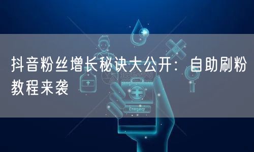 抖音粉丝增长秘诀大公开：自助刷粉教程来袭