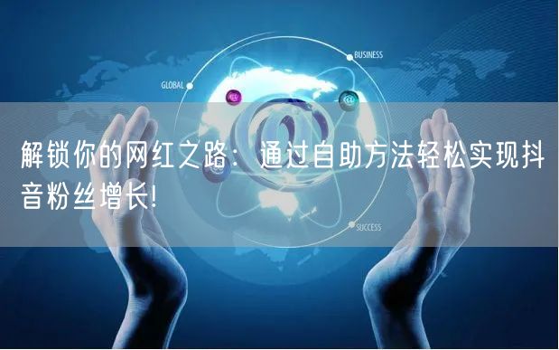 解锁你的网红之路：通过自助方法轻松实现抖音粉丝增长!