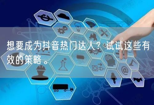 想要成为抖音热门达人？试试这些有效的策略。