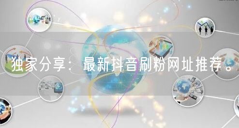 独家分享：最新抖音刷粉网址推荐。