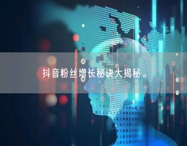 抖音粉丝增长秘诀大揭秘。