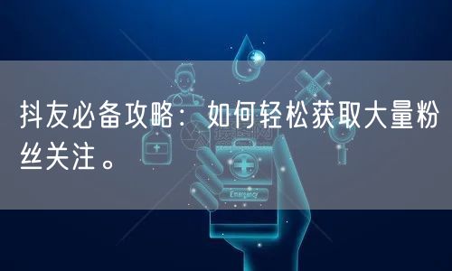 抖友必备攻略：如何轻松获取大量粉丝关注。