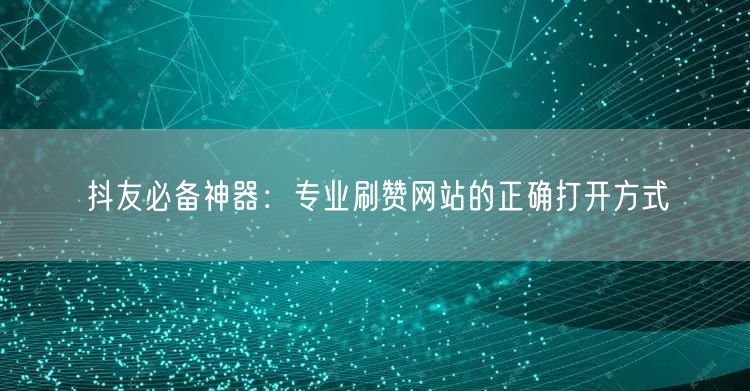 抖友必备神器：专业刷赞网站的正确打开方式